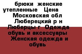 брюки  женские  утепленные › Цена ­ 800 - Московская обл., Люберецкий р-н, Люберцы г. Одежда, обувь и аксессуары » Женская одежда и обувь   